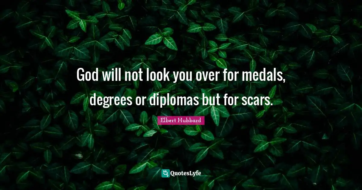 God will not look you over for medals, degrees or diplomas but for scars.