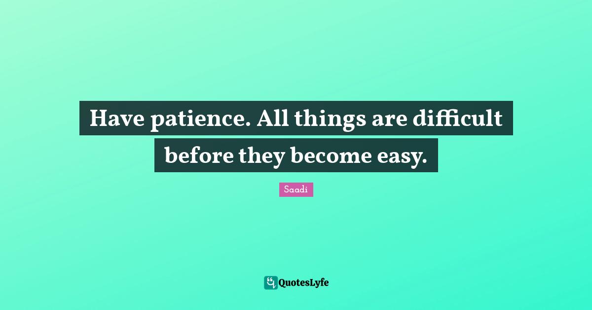 Saadi Quotes: Have patience. All things are difficult before they become easy.