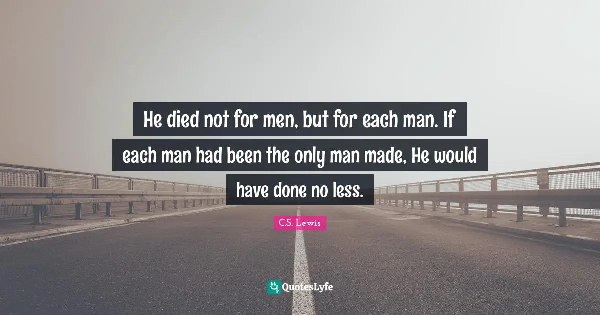 He died not for men, but for each man. If each man had been the only man made, He would have done no less.