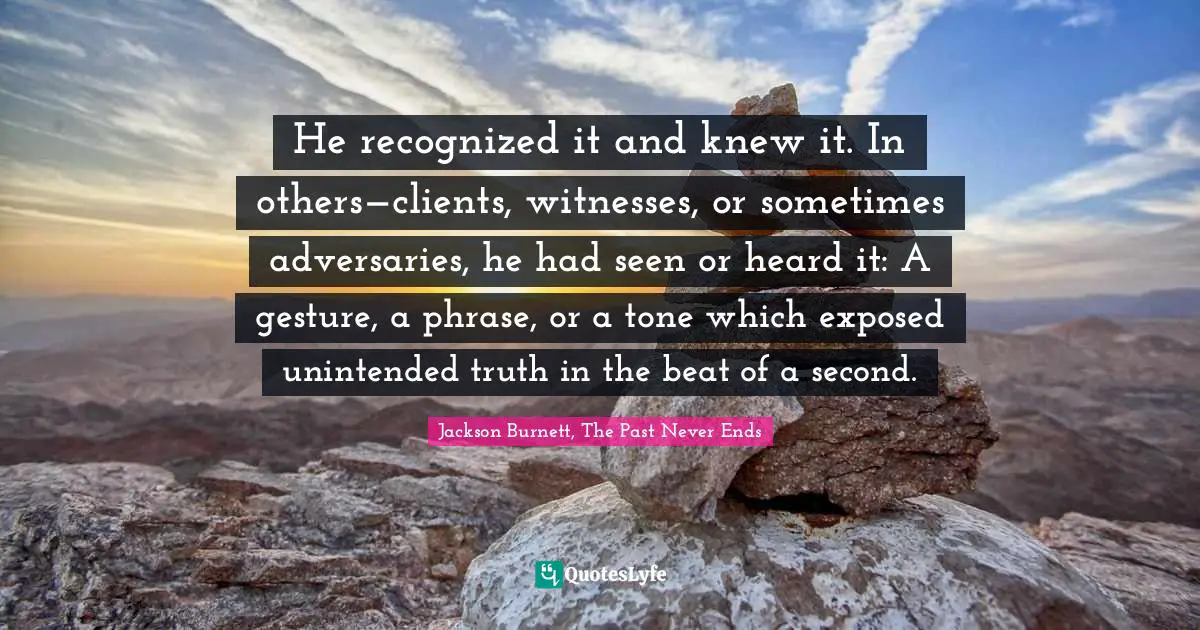 He recognized it and knew it. In others—clients, witnesses, or sometimes adversaries, he had seen or heard it: A gesture, a phrase, or a tone which exposed unintended truth in the beat of a second.