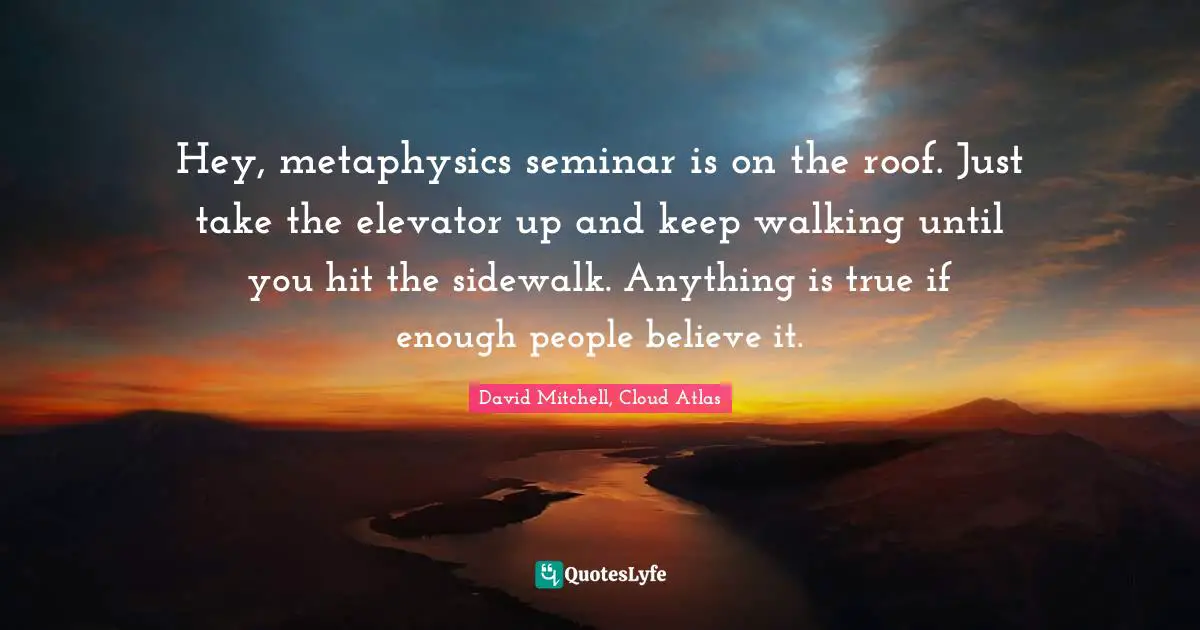 Hey, metaphysics seminar is on the roof. Just take the elevator up and keep walking until you hit the sidewalk. Anything is true if enough people believe it.