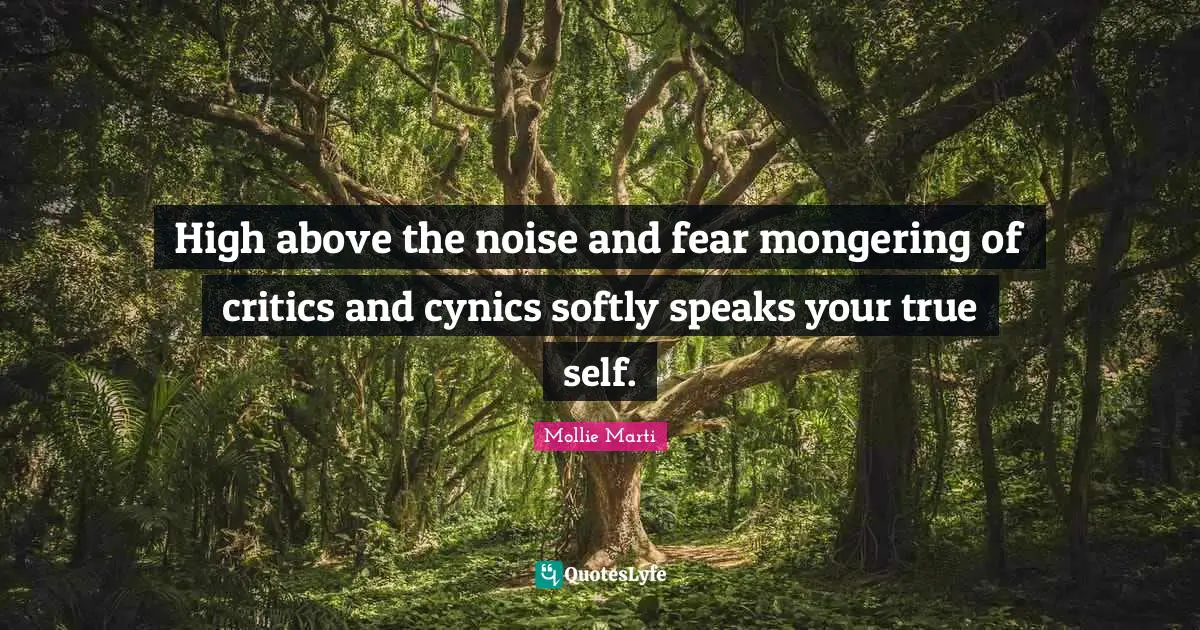 Mollie Marti Quotes: "High above the noise and fear mongering of critics and cynics softly speaks your true self."