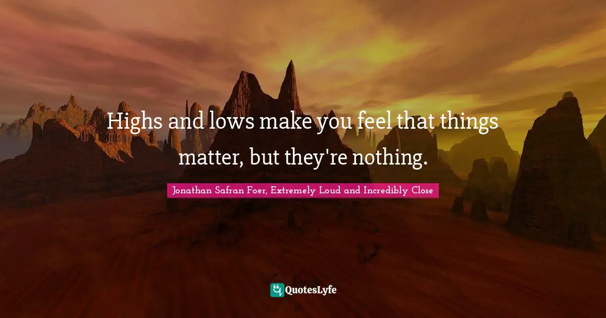 Highs and lows make you feel that things matter, but they're nothing.