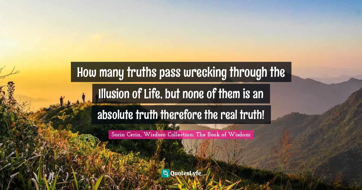 How many truths pass wrecking through the Illusion of Life, but none of them is an absolute truth therefore the real truth!