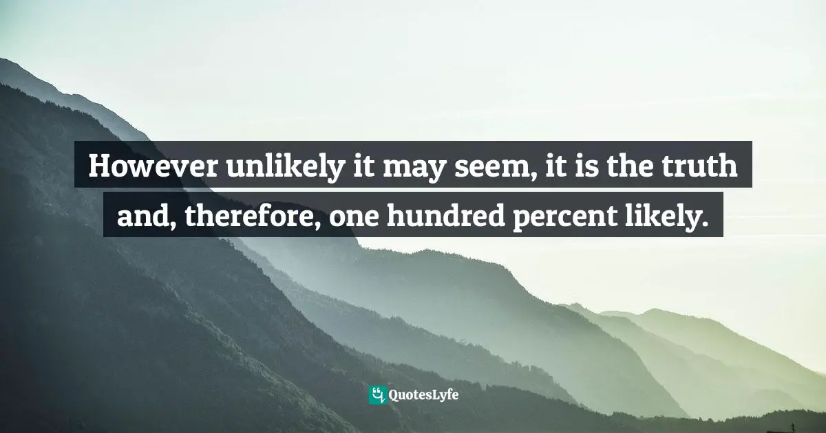However unlikely it may seem, it is the truth and, therefore, one hundred percent likely.