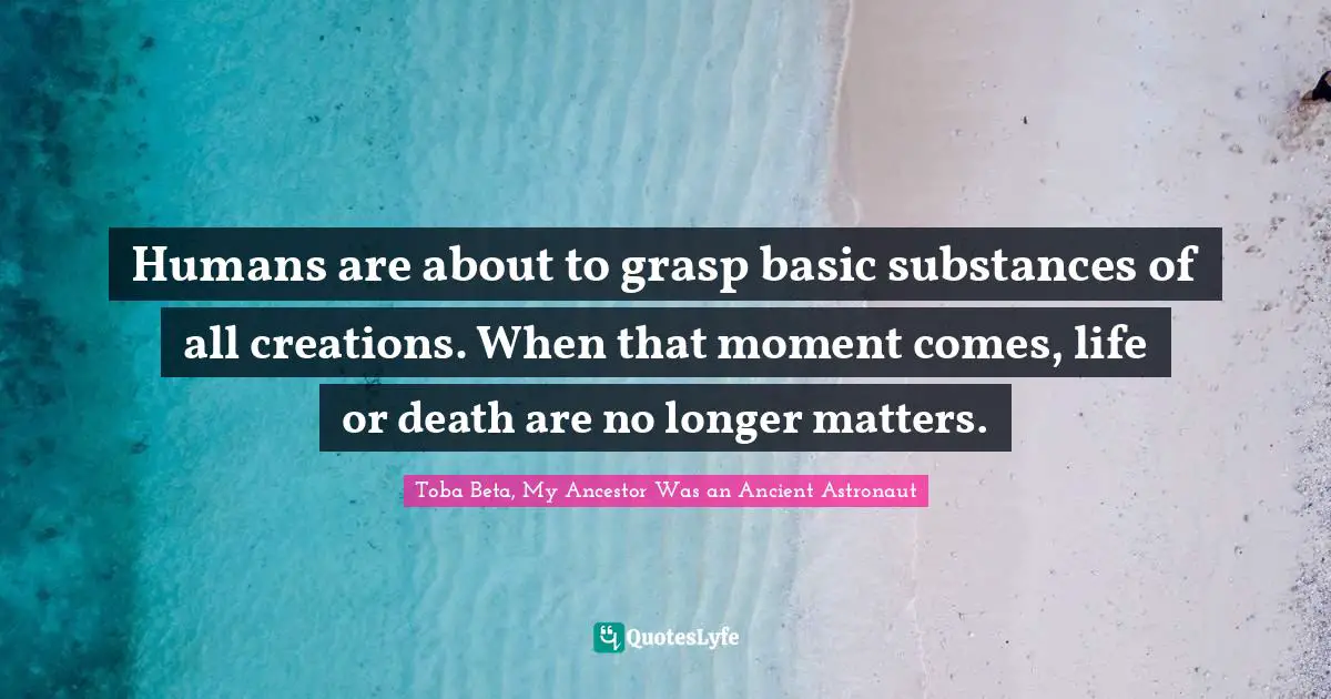 Humans are about to grasp basic substances of all creations. When that moment comes, life or death are no longer matters.