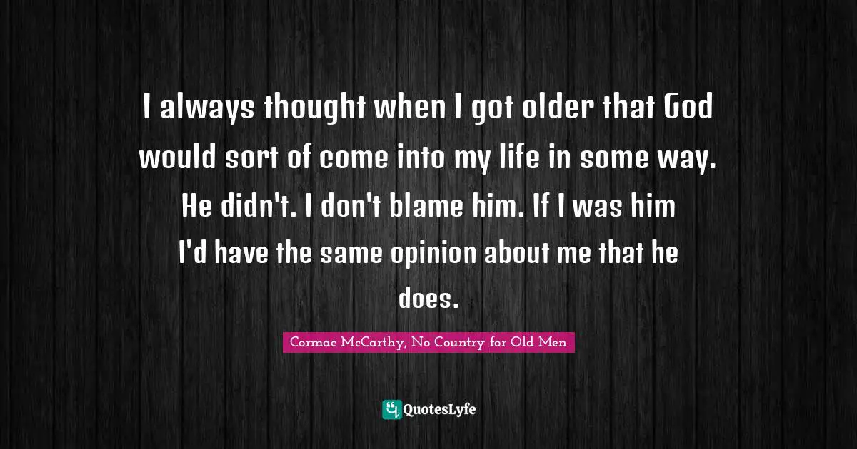 I always thought when I got older that God would sort of come into my life in some way. He didn't. I don't blame him. If I was him I'd have the same opinion about me that he does.