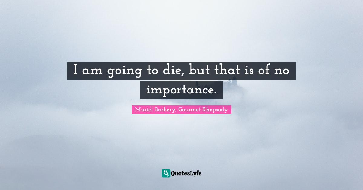 I am going to die, but that is of no importance.