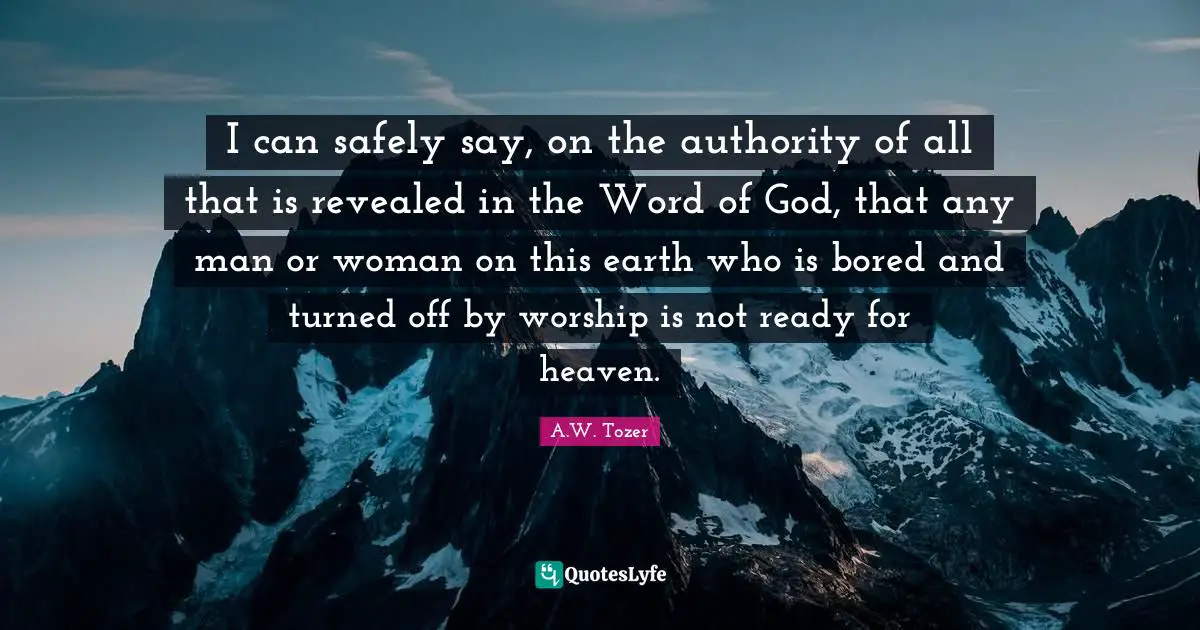 I can safely say, on the authority of all that is revealed in the Word of God, that any man or woman on this earth who is bored and turned off by worship is not ready for heaven.