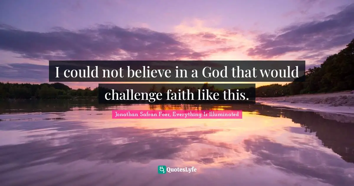 Jonathan Safran Foer, Everything Is Illuminated Quotes: "I could not believe in a God that would challenge faith like this."