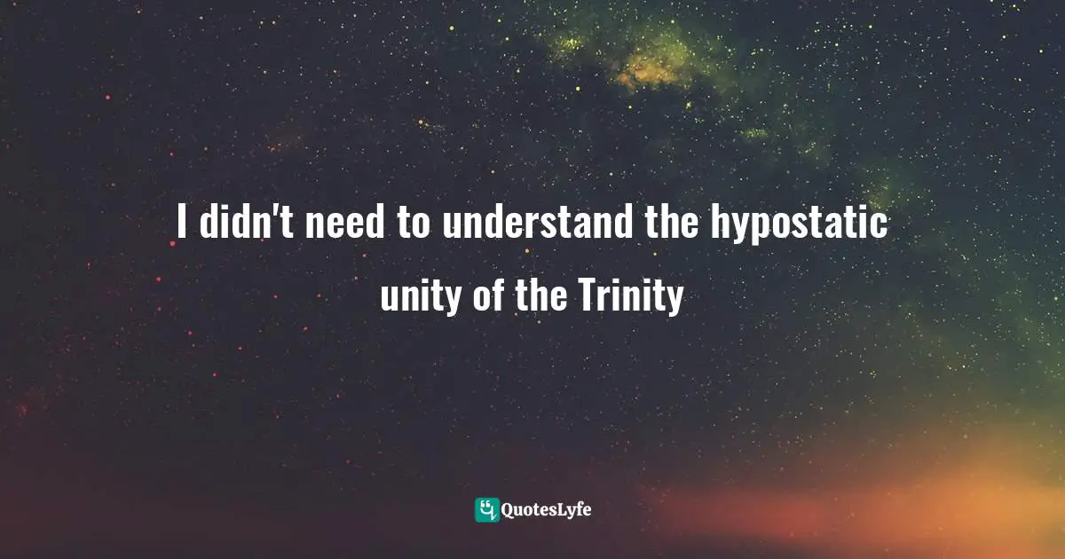 I didn't need to understand the hypostatic unity of the Trinity