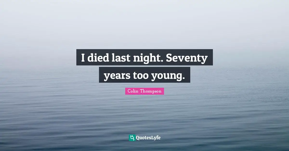 I died last night. Seventy years too young.