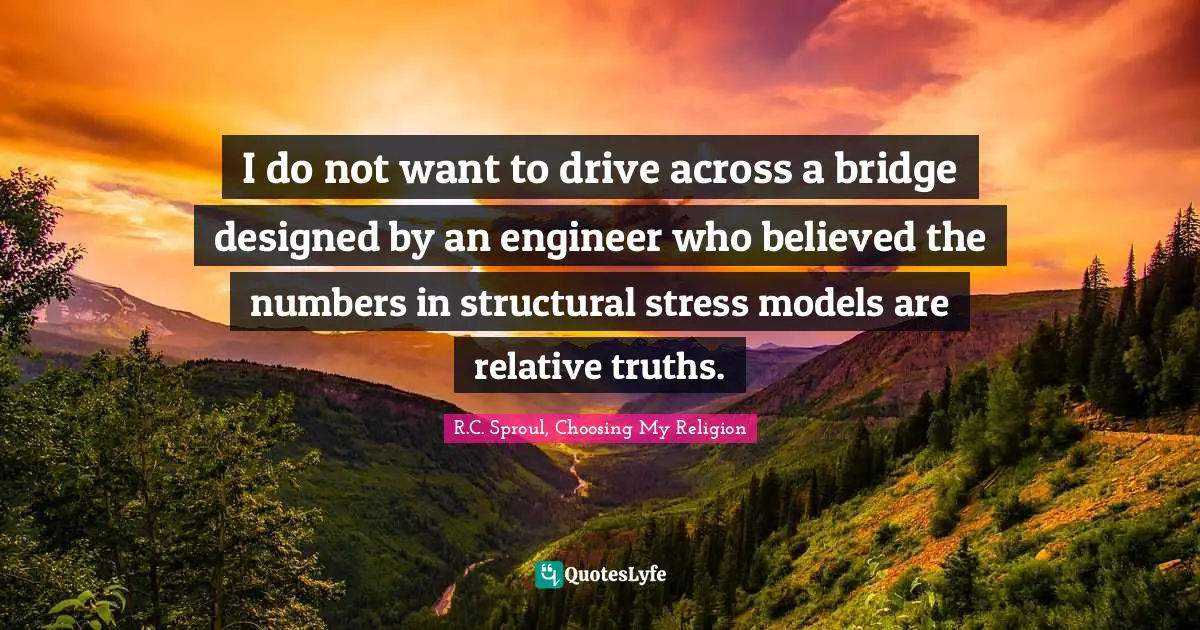 I do not want to drive across a bridge designed by an engineer who believed the numbers in structural stress models are relative truths.