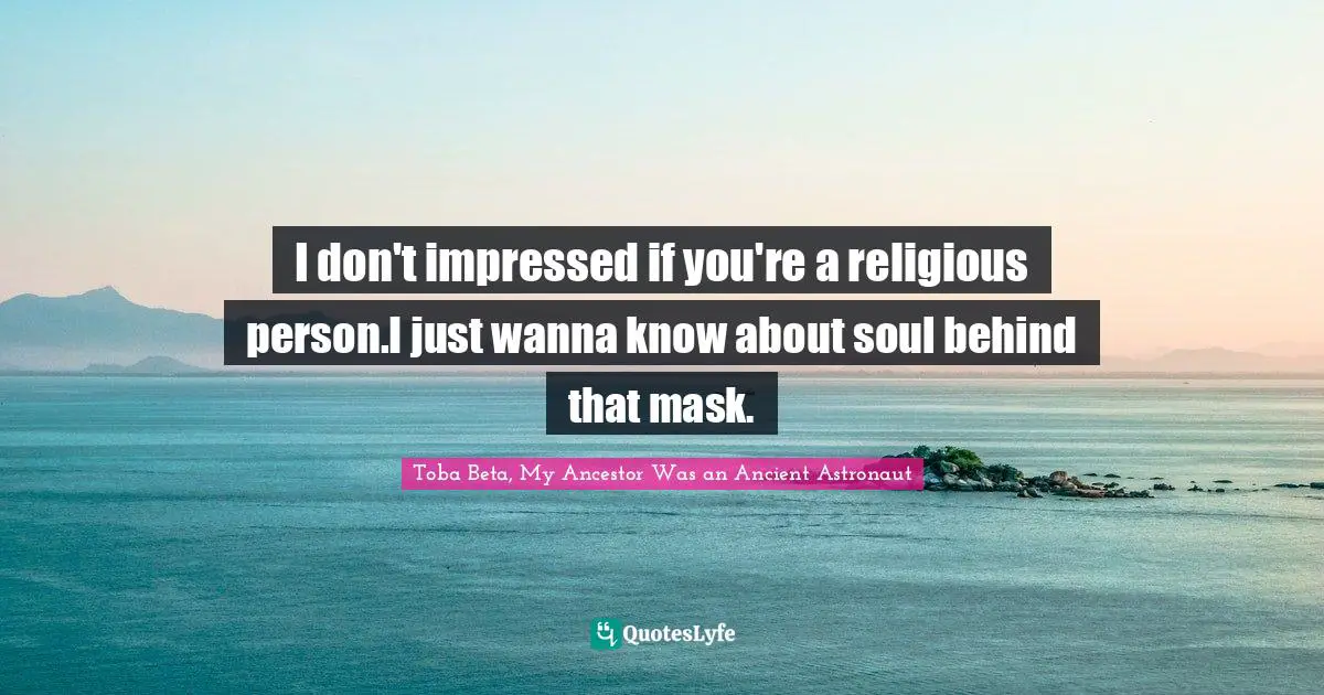 I don't impressed if you're a religious person.I just wanna know about soul behind that mask.