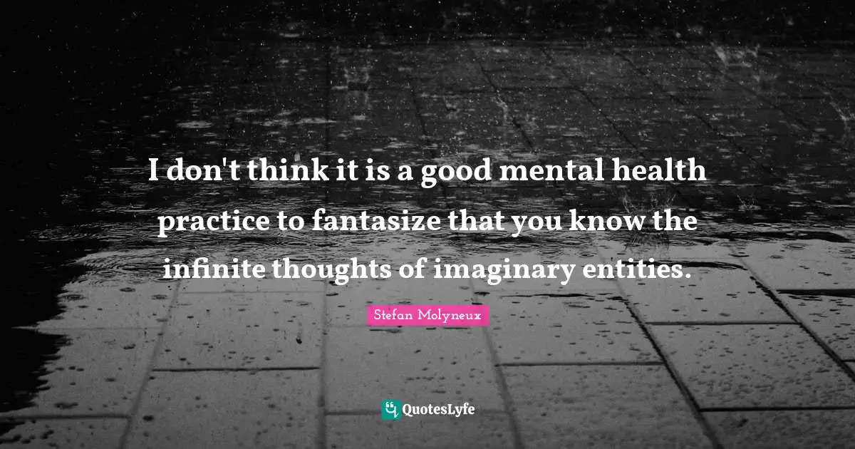 I don't think it is a good mental health practice to fantasize that you know the infinite thoughts of imaginary entities.