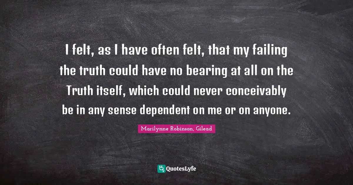 I felt, as I have often felt, that my failing the truth could have no bearing at all on the Truth itself, which could never conceivably be in any sense dependent on me or on anyone.