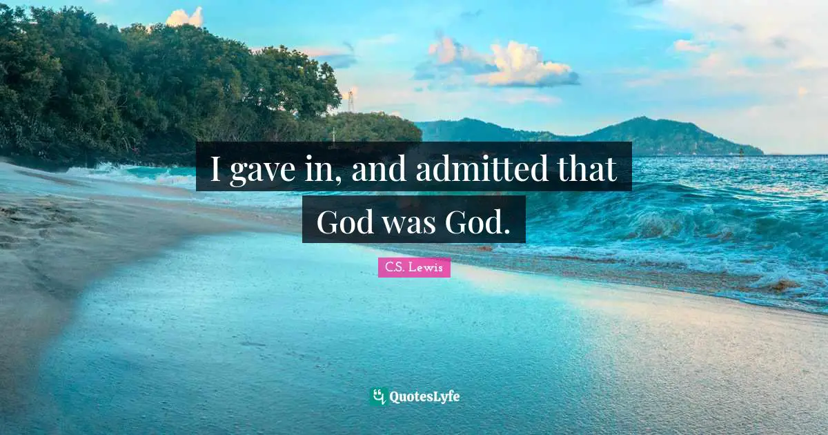 I gave in, and admitted that God was God.