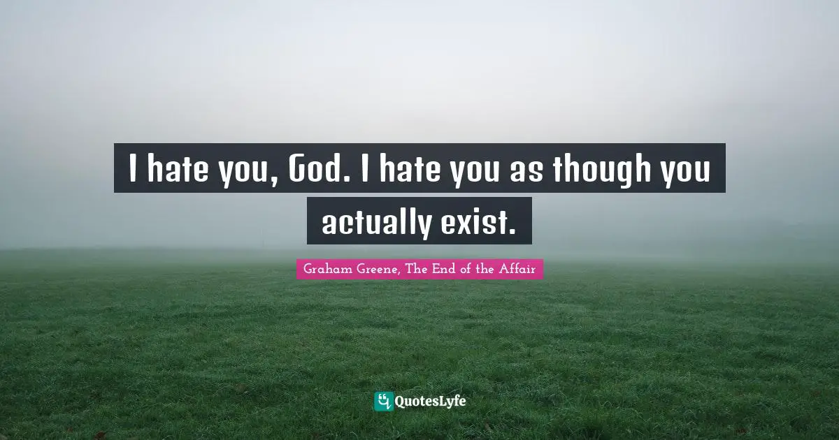 I hate you, God. I hate you as though you actually exist.