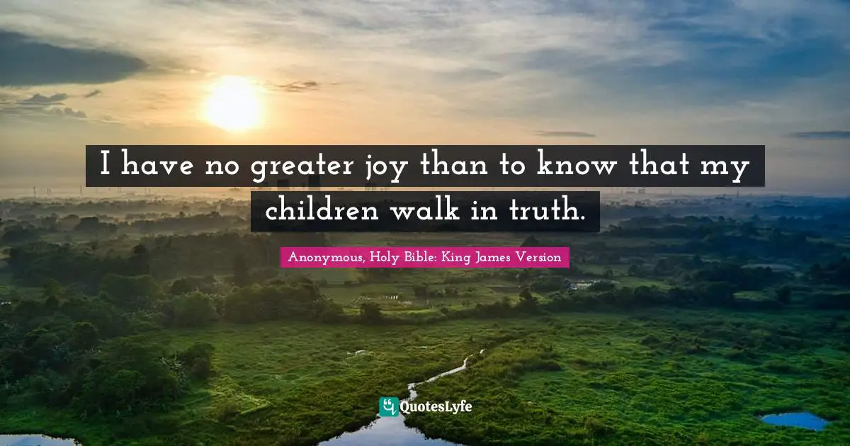 I have no greater joy than to know that my children walk in truth.
