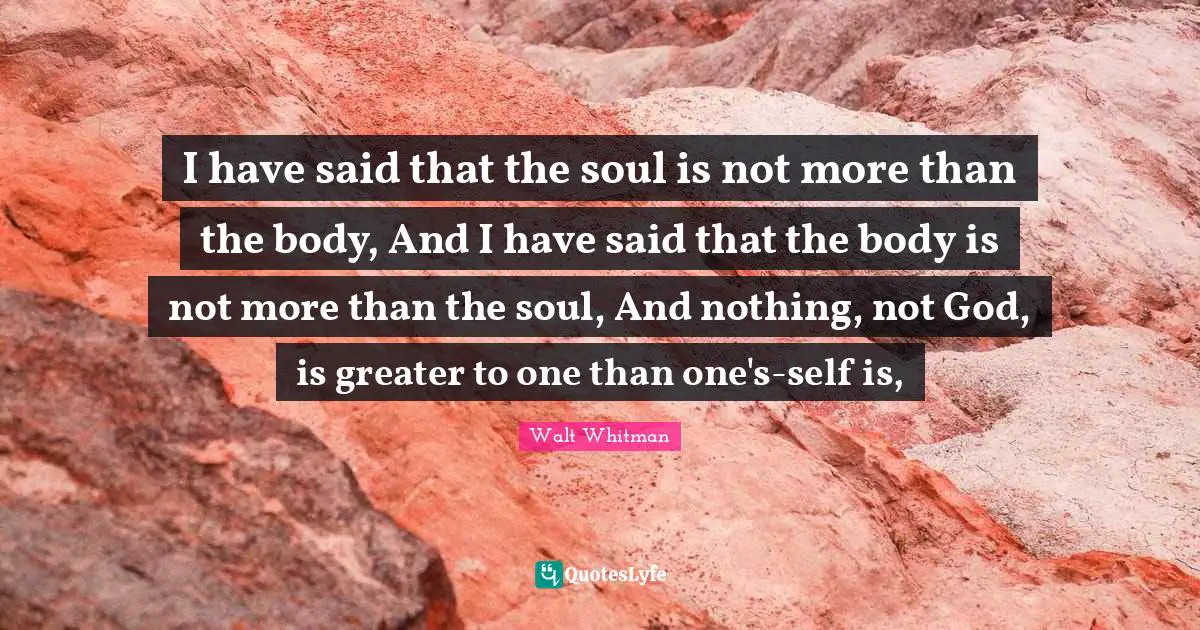 I have said that the soul is not more than the body, And I have said that the body is not more than the soul, And nothing, not God, is greater to one than one's-self is, 