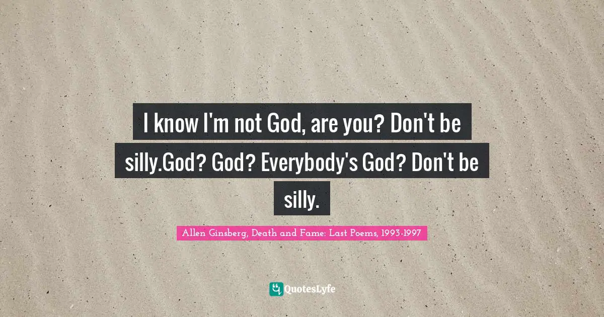 I know I'm not God, are you? Don't be silly.God? God? Everybody's God? Don't be silly.
