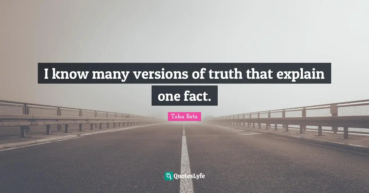 I know many versions of truth that explain one fact.