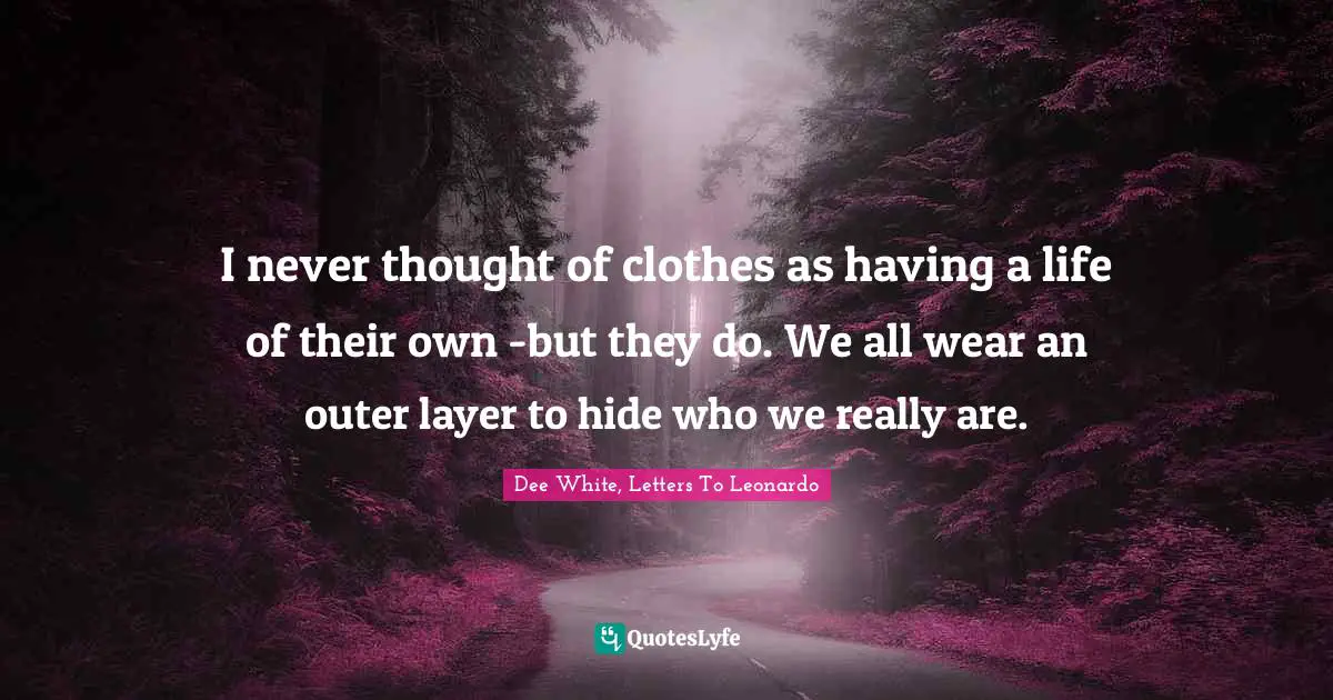 I never thought of clothes as having a life of their own -but they do. We all wear an outer layer to hide who we really are.