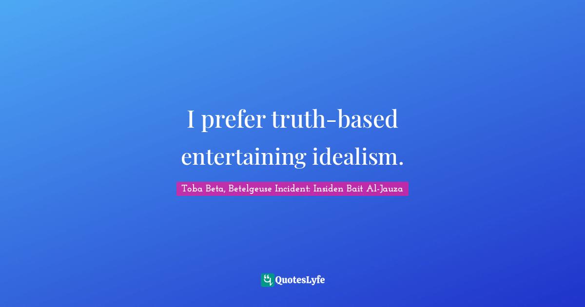 I prefer truth-based entertaining idealism.