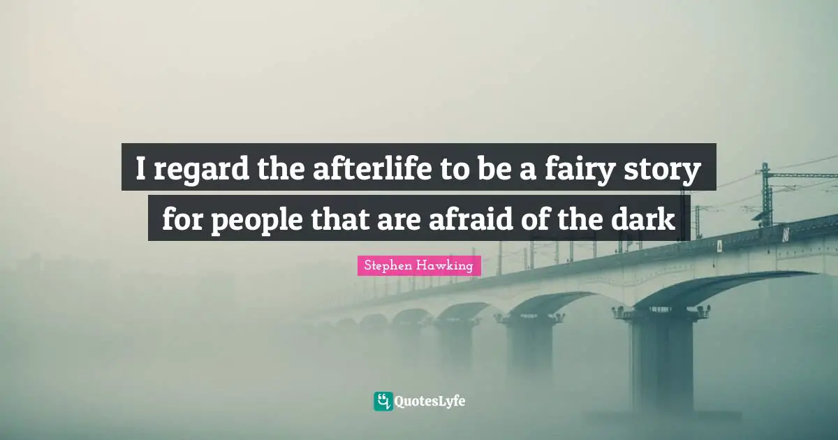 I regard the afterlife to be a fairy story for people that are afraid of the dark