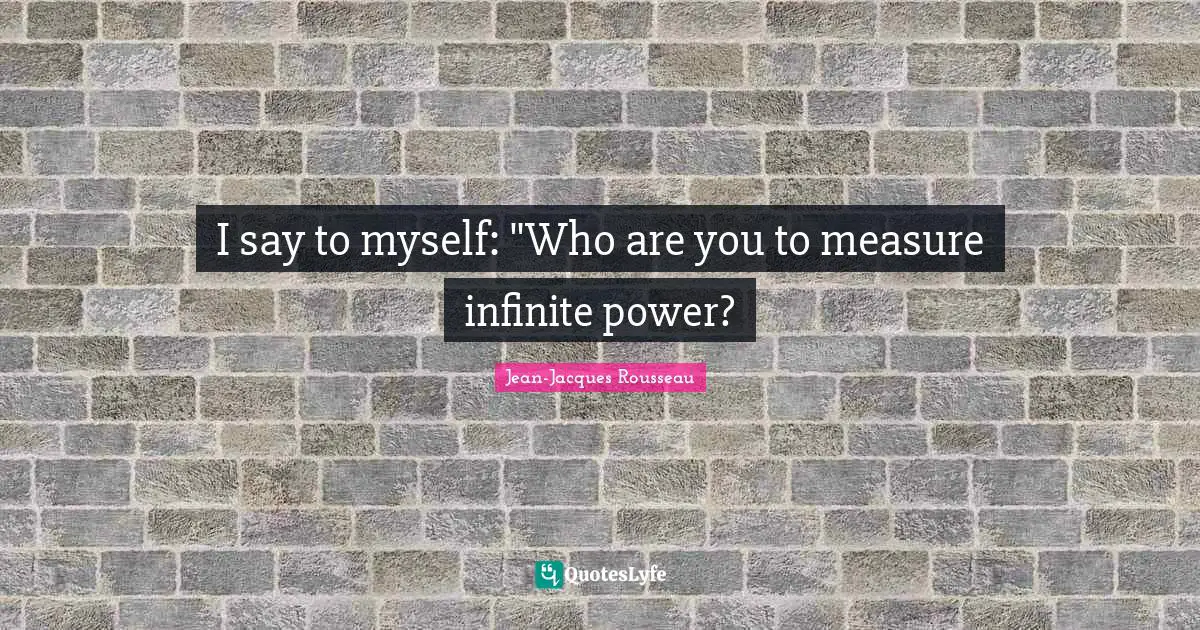 I say to myself: "Who are you to measure infinite power?