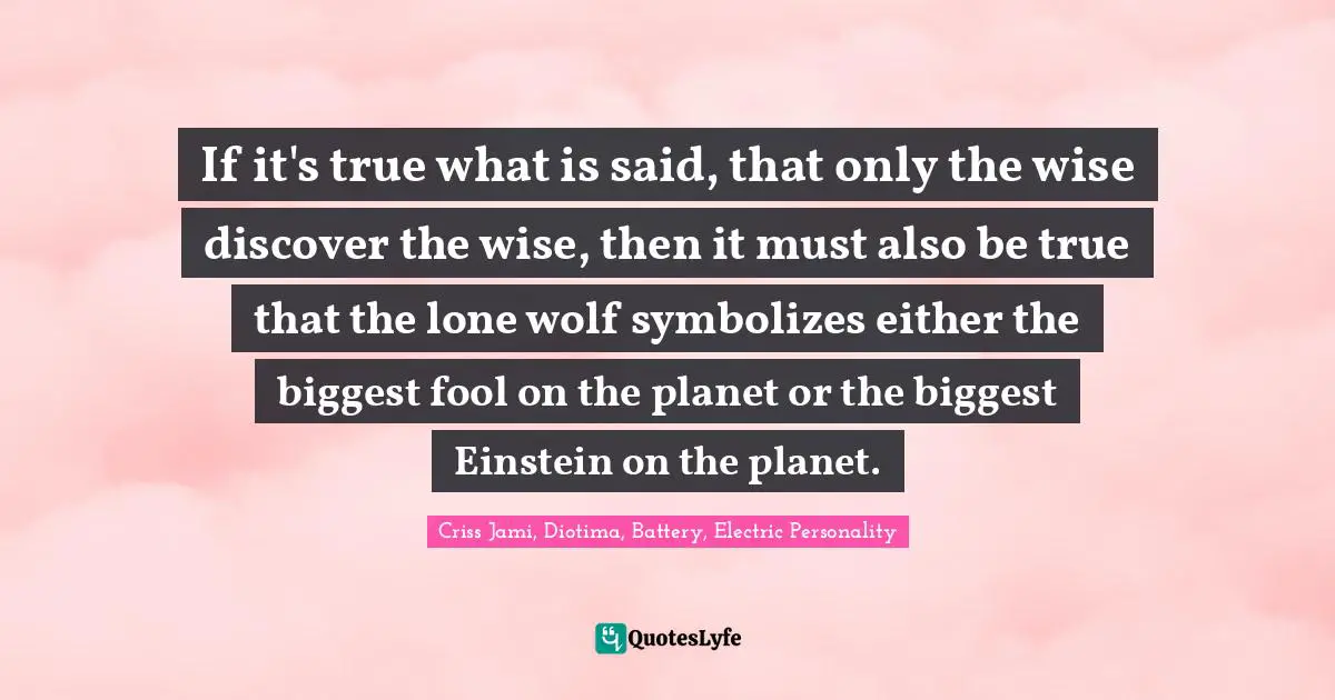 Loners Quotes: "If it's true what is said, that only the wise discover the wise, then it must also be true that the lone wolf symbolizes either the biggest fool on the planet or the biggest Einstein on the planet."
