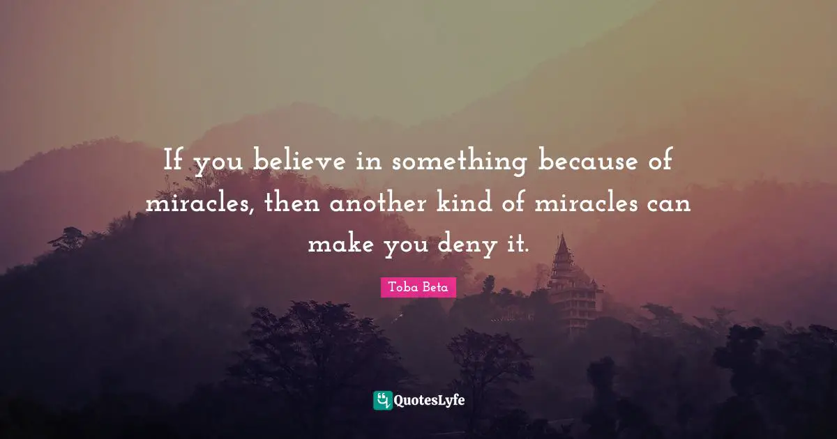 If you believe in something because of miracles, then another kind of miracles can make you deny it.