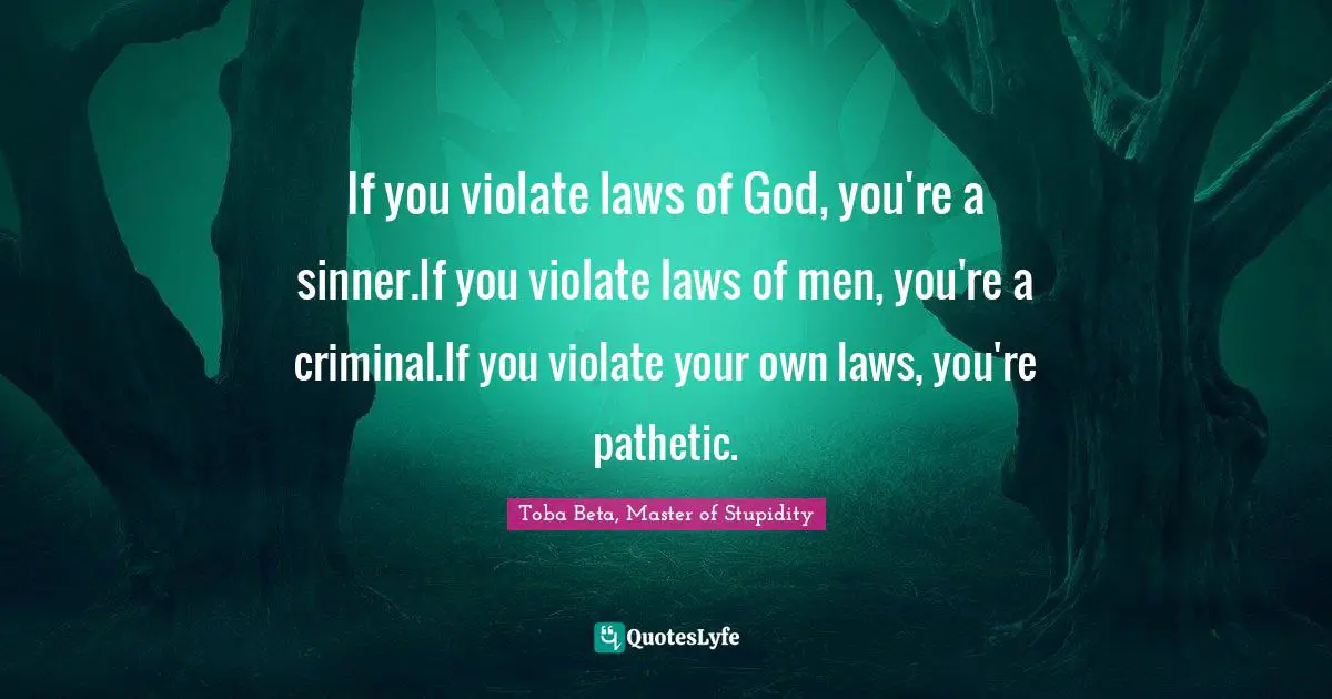 If you violate laws of God, you're a sinner.If you violate laws of men, you're a criminal.If you violate your own laws, you're pathetic.