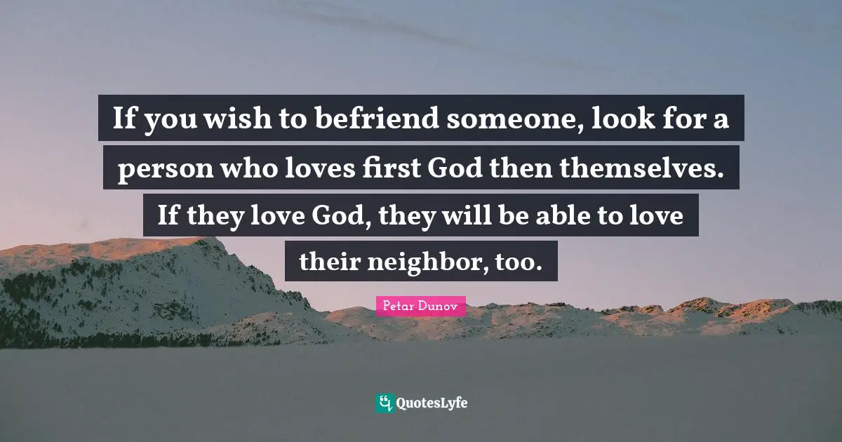 If you wish to befriend someone, look for a person who loves first God then themselves. If they love God, they will be able to love their neighbor, too.