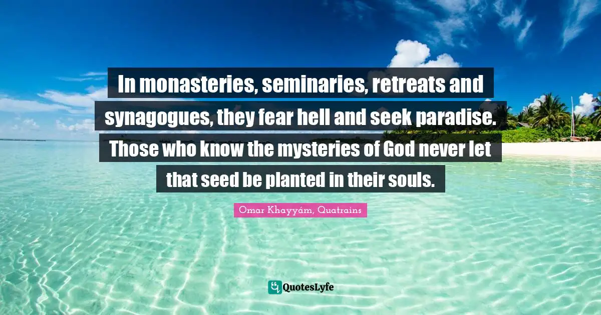 In monasteries, seminaries, retreats and synagogues, they fear hell and seek paradise. Those who know the mysteries of God never let that seed be planted in their souls.