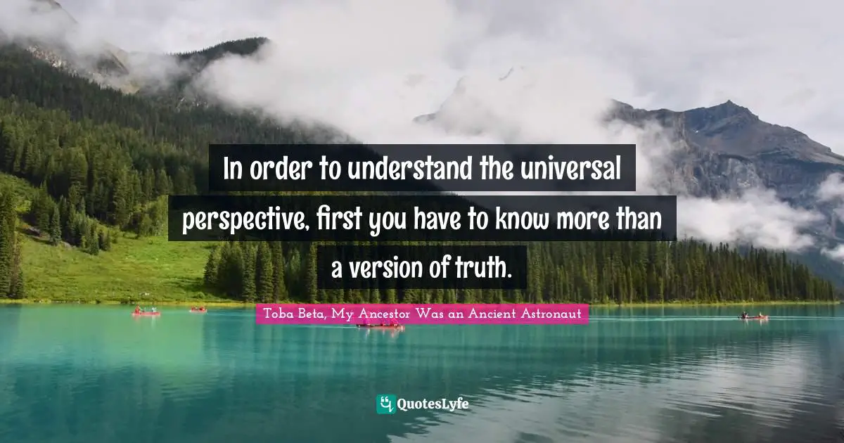 In order to understand the universal perspective, first you have to know more than a version of truth.