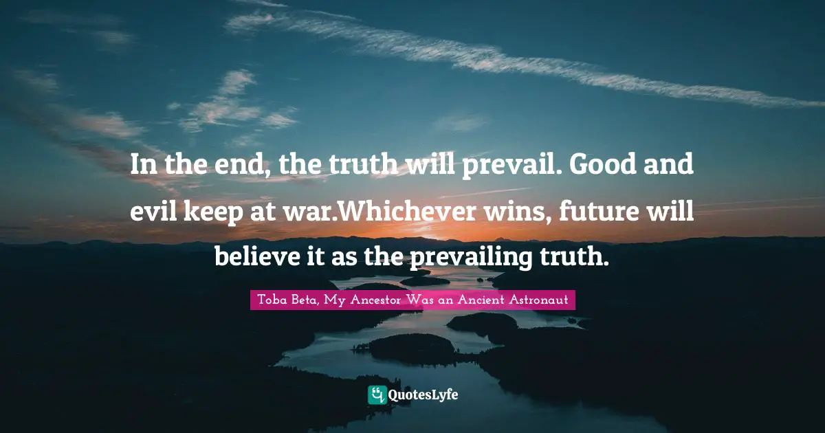 In the end, the truth will prevail. Good and evil keep at war.Whichever wins, future will believe it as the prevailing truth.