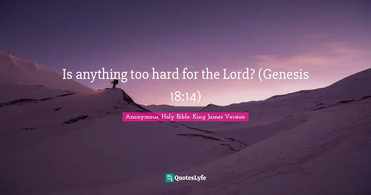 Anonymous, Holy Bible: King James Version Quotes: "Is anything too hard for the Lord? (Genesis 18:14)"