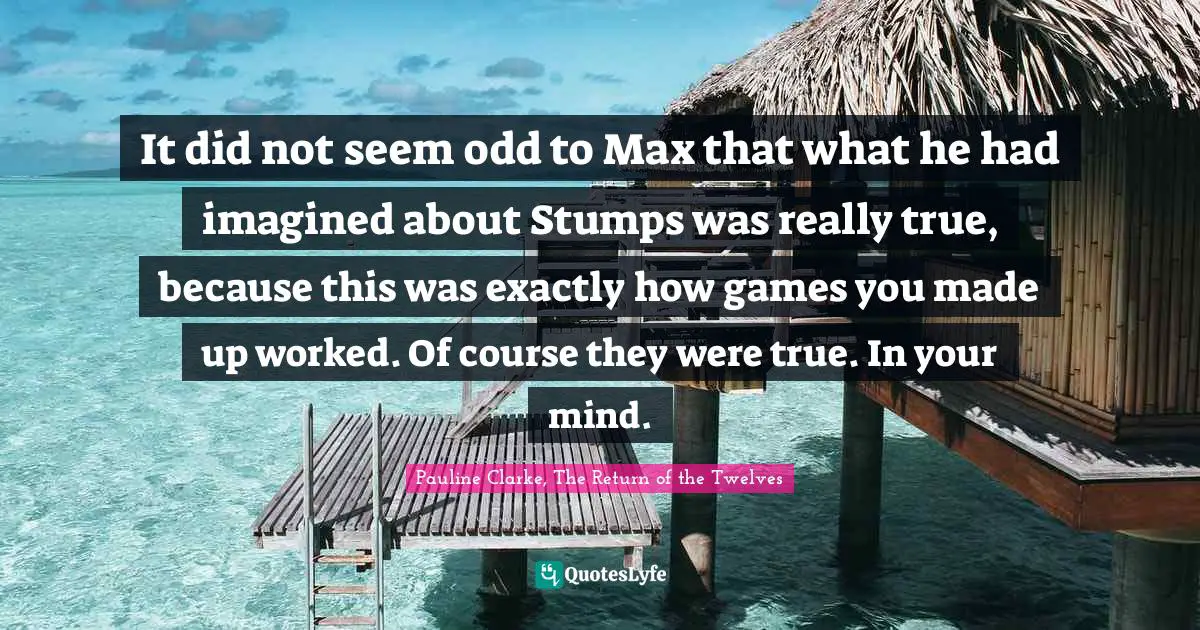 It did not seem odd to Max that what he had imagined about Stumps was really true, because this was exactly how games you made up worked. Of course they were true. In your mind.