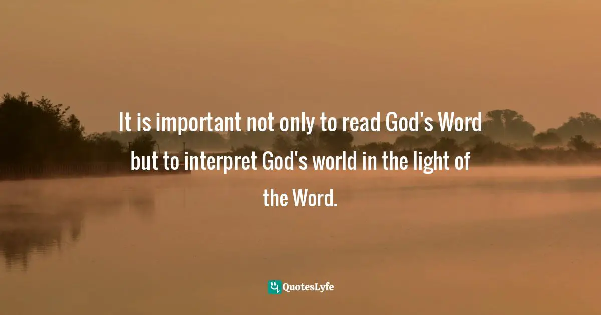 It is important not only to read God's Word but to interpret God's world in the light of the Word.