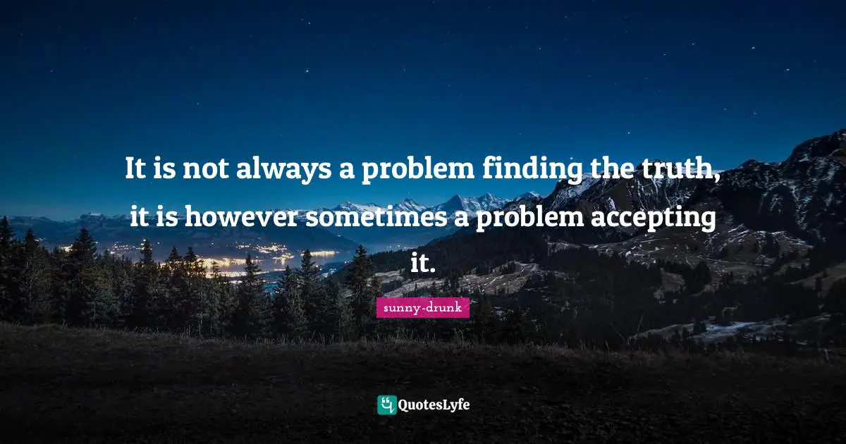It is not always a problem finding the truth, it is however sometimes a problem accepting it.
