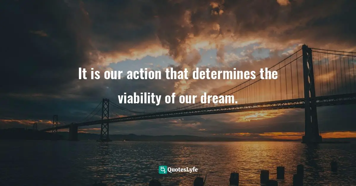 It is our action that determines the viability of our dream.