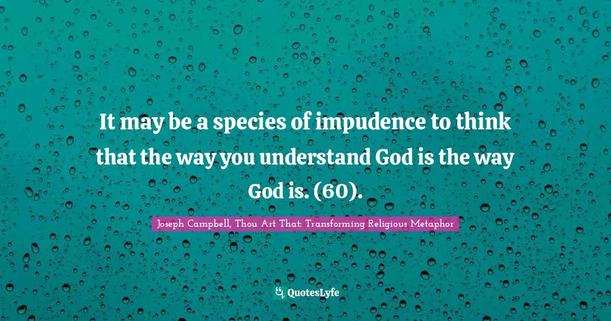 It may be a species of impudence to think that the way you understand God is the way God is. (60).