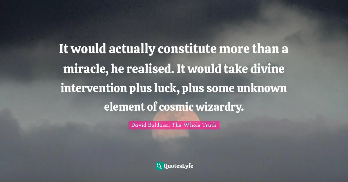 It would actually constitute more than a miracle, he realised. It would take divine intervention plus luck, plus some unknown element of cosmic wizardry.