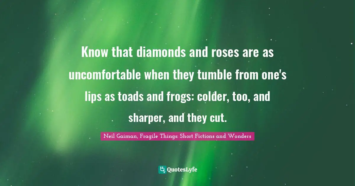 Know that diamonds and roses are as uncomfortable when they tumble from one's lips as toads and frogs: colder, too, and sharper, and they cut.