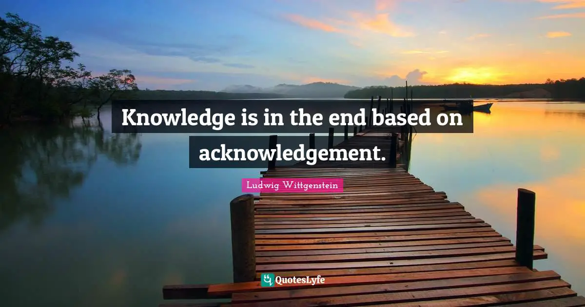 Knowledge is in the end based on acknowledgement.