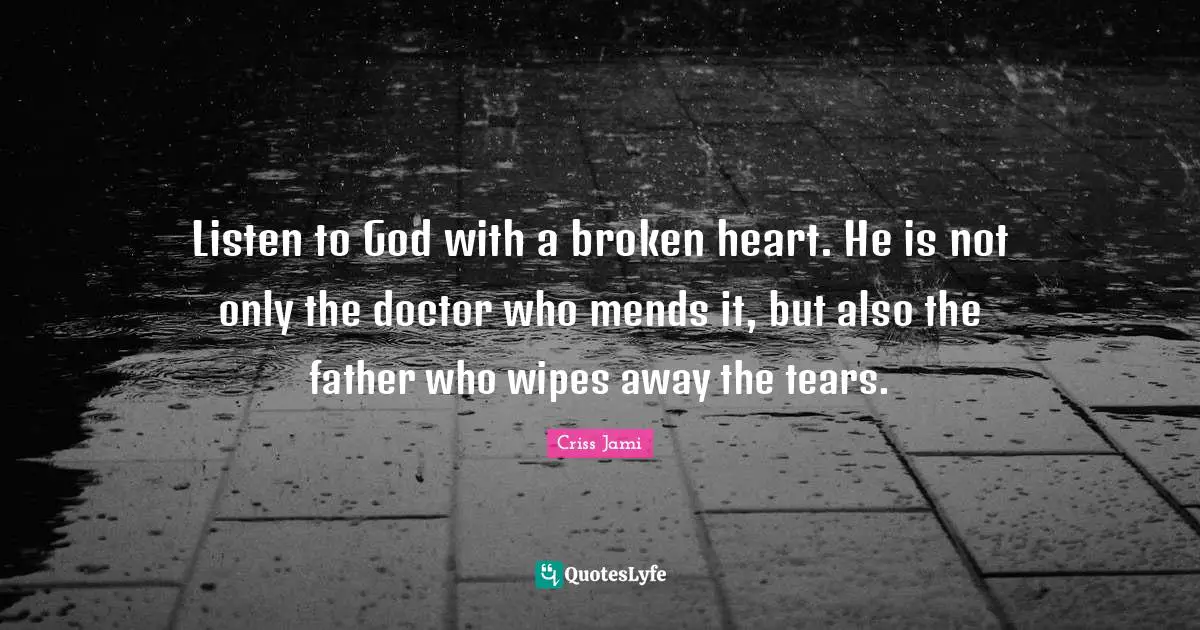 Criss Jami Quotes: "Listen to God with a broken heart. He is not only the doctor who mends it, but also the father who wipes away the tears."