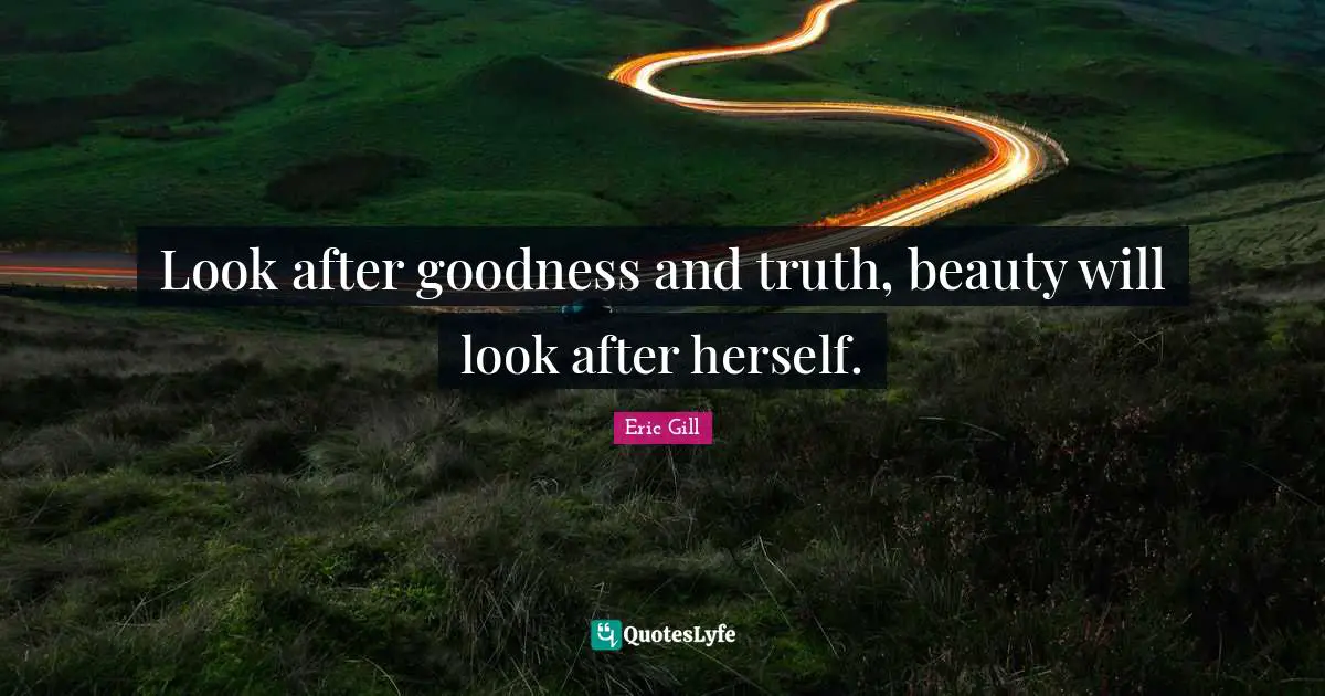 Look after goodness and truth, beauty will look after herself.