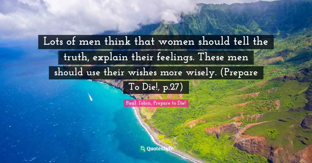Lots of men think that women should tell the truth, explain their feelings. These men should use their wishes more wisely. (Prepare To Die!, p.27)
