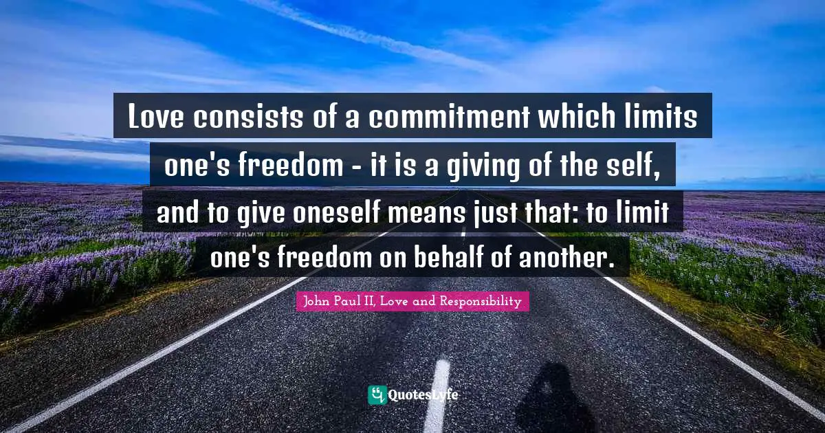 Love consists of a commitment which limits one's freedom - it is a giving of the self, and to give oneself means just that: to limit one's freedom on behalf of another.